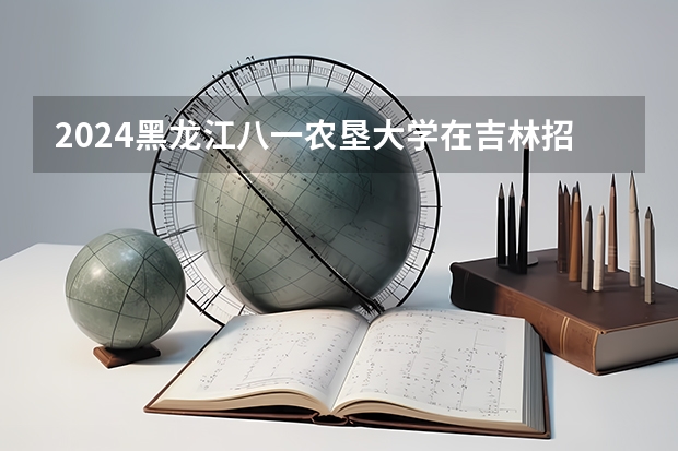 2024黑龙江八一农垦大学在吉林招生计划一览表