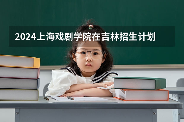 2024上海戏剧学院在吉林招生计划一览表