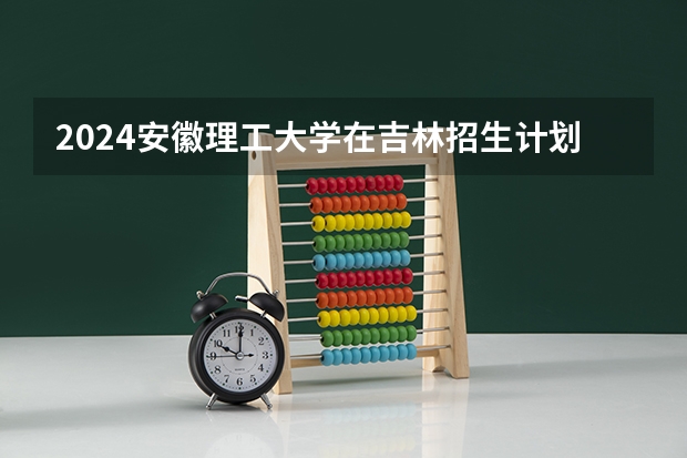 2024安徽理工大学在吉林招生计划一览表