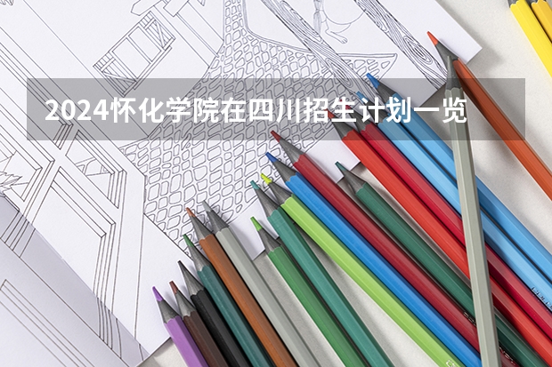 2024怀化学院在四川招生计划一览表