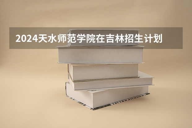 2024天水师范学院在吉林招生计划一览表