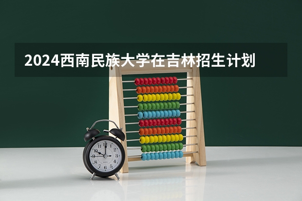 2024西南民族大学在吉林招生计划一览表