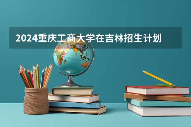 2024重庆工商大学在吉林招生计划一览表