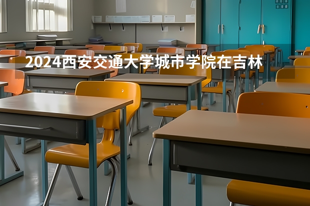 2024西安交通大学城市学院在吉林招生计划一览表