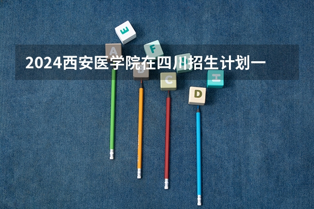 2024西安医学院在四川招生计划一览表