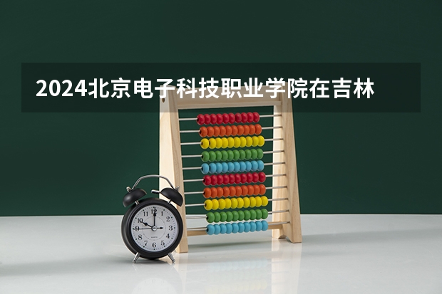 2024北京电子科技职业学院在吉林招生计划一览表