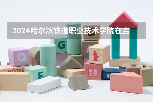 2024哈尔滨铁道职业技术学院在吉林招生计划一览表