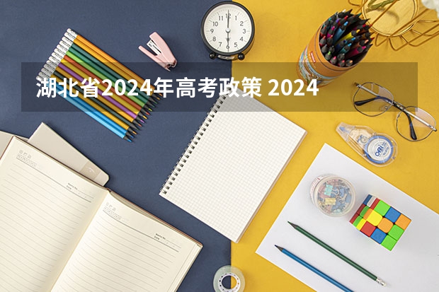 湖北省2024年高考政策 2024年高考政策 2024年高考新政策？？？？
