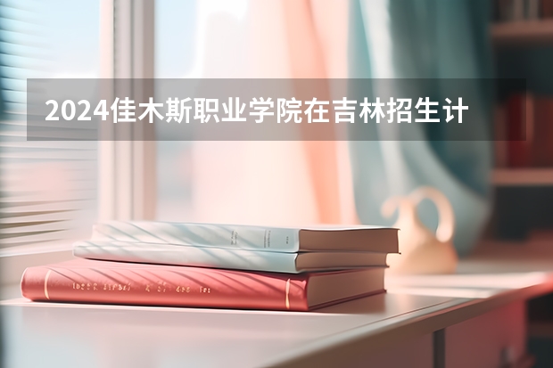 2024佳木斯职业学院在吉林招生计划一览表
