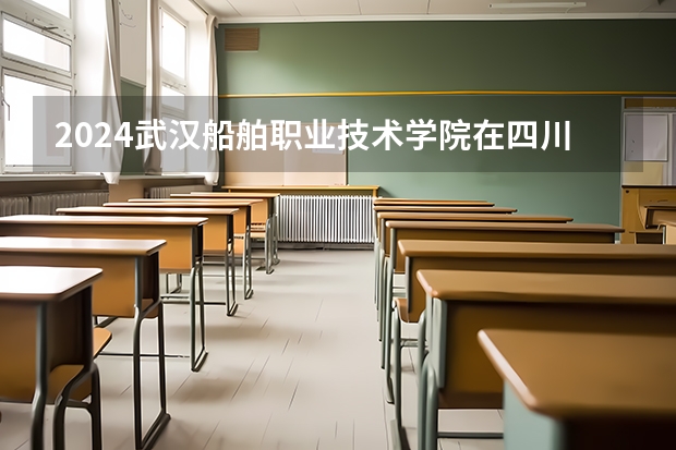 2024武汉船舶职业技术学院在四川招生计划一览表