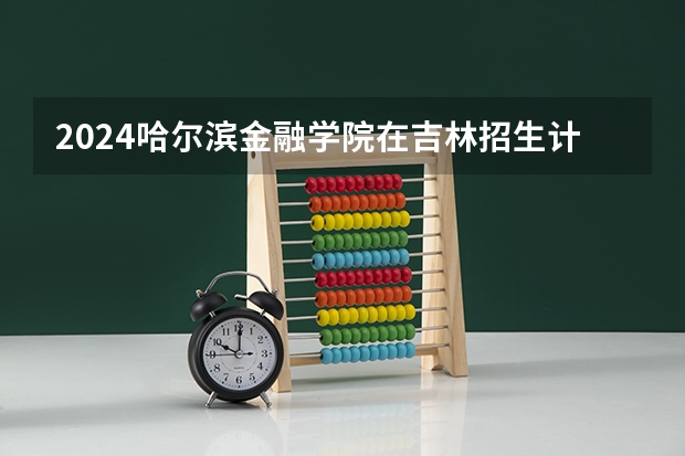 2024哈尔滨金融学院在吉林招生计划一览表