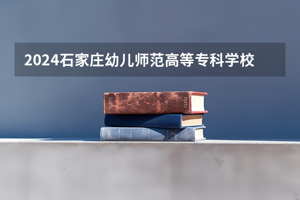 2024石家庄幼儿师范高等专科学校在吉林招生计划一览表