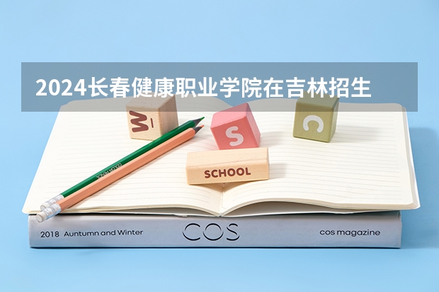 2024长春健康职业学院在吉林招生计划一览表