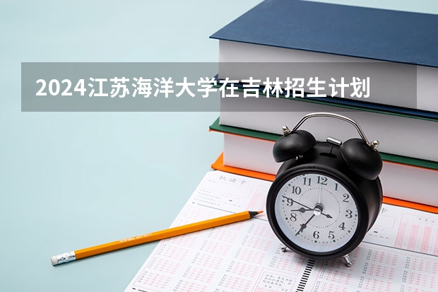 2024江苏海洋大学在吉林招生计划一览表
