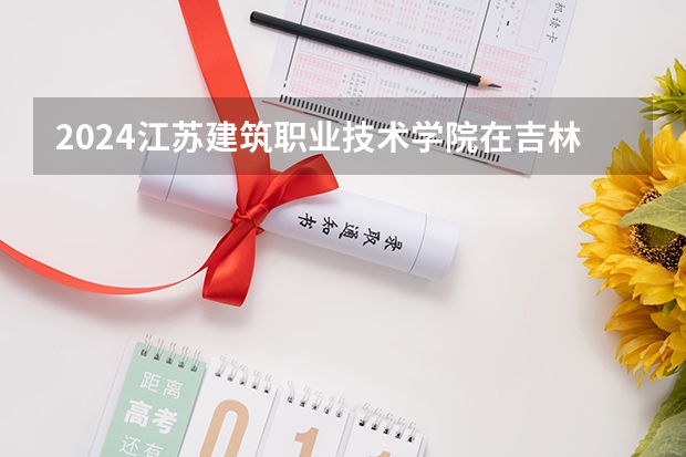 2024江苏建筑职业技术学院在吉林招生计划一览表