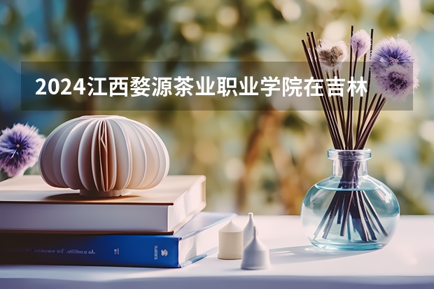 2024江西婺源茶业职业学院在吉林招生计划一览表