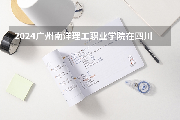 2024广州南洋理工职业学院在四川招生计划一览表