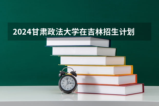 2024甘肃政法大学在吉林招生计划一览表