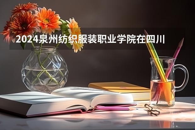 2024泉州纺织服装职业学院在四川招生计划一览表