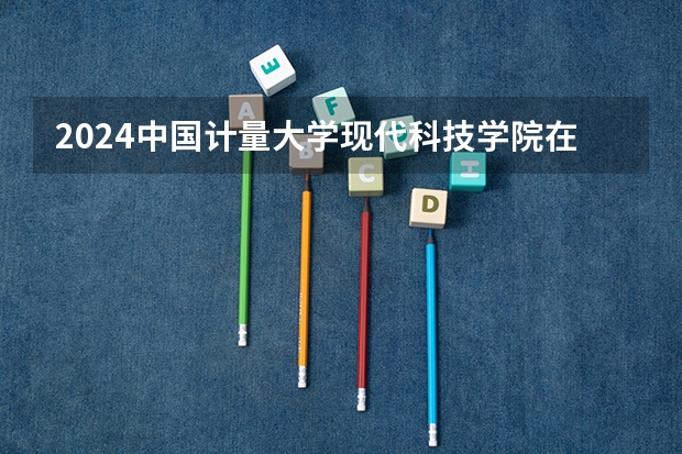2024中国计量大学现代科技学院在四川招生计划一览表