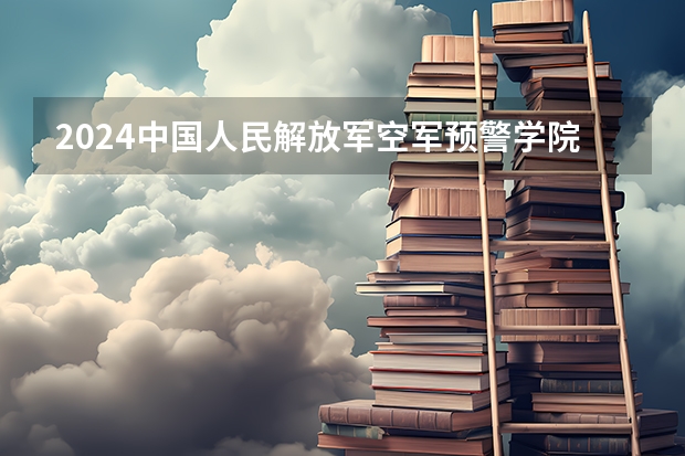 2024中国人民解放军空军预警学院在吉林招生计划一览表