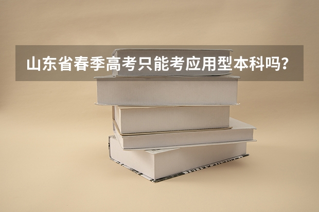 山东省春季高考只能考应用型本科吗？能考普通本科吗？春季高考好一些，还是专升本好一些。