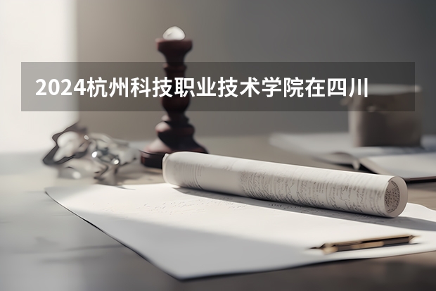 2024杭州科技职业技术学院在四川招生计划一览表