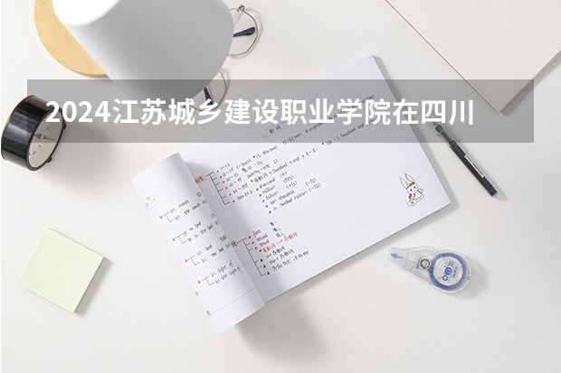 2024江苏城乡建设职业学院在四川招生计划一览表