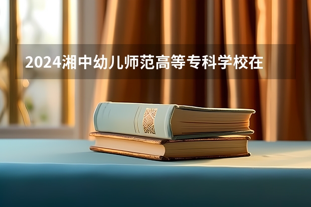 2024湘中幼儿师范高等专科学校在四川招生计划一览表