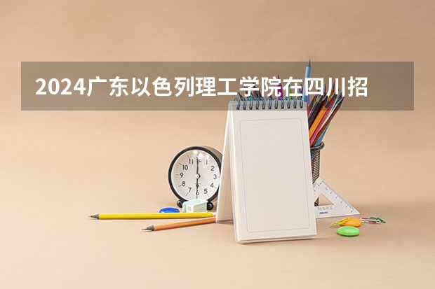 2024广东以色列理工学院在四川招生计划一览表