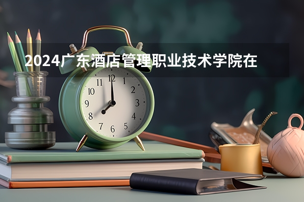 2024广东酒店管理职业技术学院在四川招生计划一览表