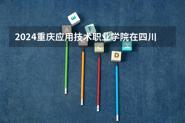 2024重庆应用技术职业学院在四川招生计划一览表