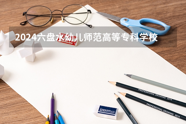 2024六盘水幼儿师范高等专科学校在四川招生计划一览表