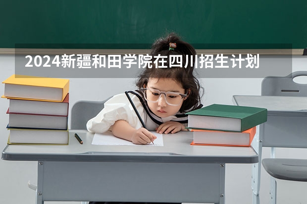 2024新疆和田学院在四川招生计划一览表