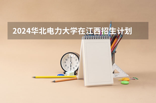 2024华北电力大学在江西招生计划一览表