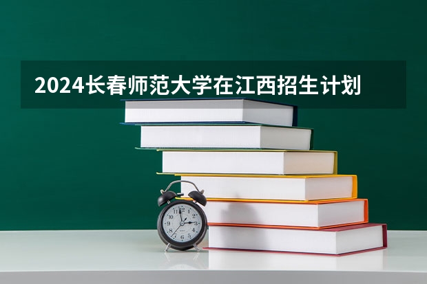 2024长春师范大学在江西招生计划一览表