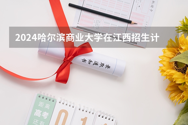 2024哈尔滨商业大学在江西招生计划一览表