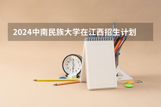 2024中南民族大学在江西招生计划一览表