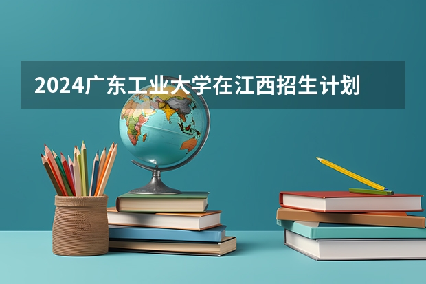 2024广东工业大学在江西招生计划一览表