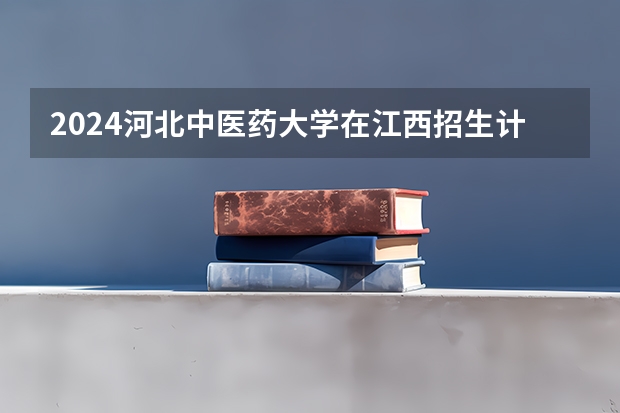 2024河北中医药大学在江西招生计划一览表