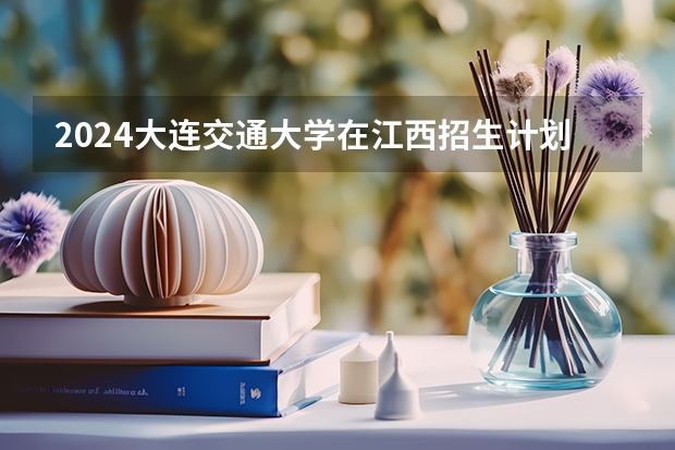 2024大连交通大学在江西招生计划一览表