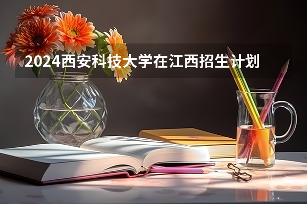 2024西安科技大学在江西招生计划一览表