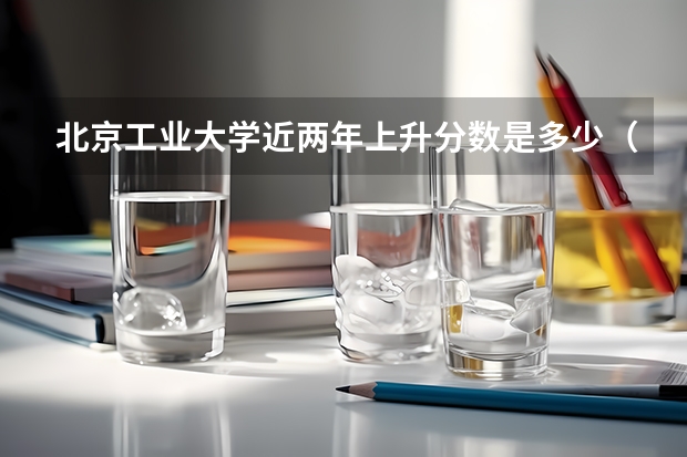 北京工业大学近两年上升分数是多少（本科）