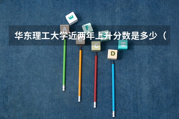 华东理工大学近两年上升分数是多少（本科）