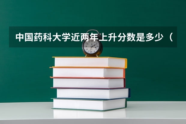 中国药科大学近两年上升分数是多少（本科）