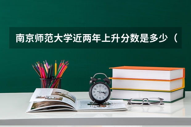 南京师范大学近两年上升分数是多少（本科）