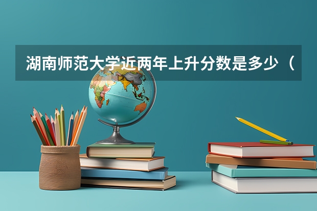 湖南师范大学近两年上升分数是多少（本科）