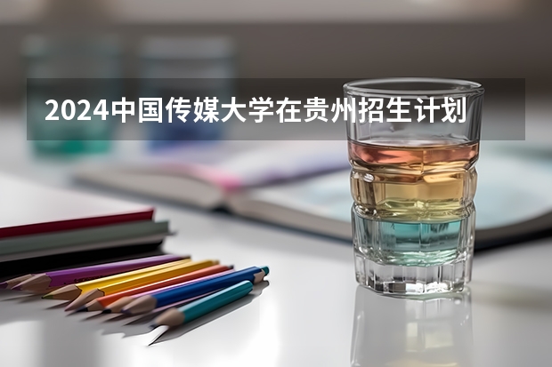 2024中国传媒大学在贵州招生计划一览表
