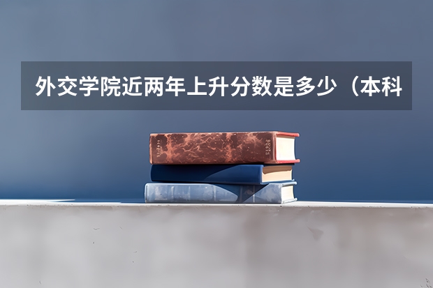外交学院近两年上升分数是多少（本科）