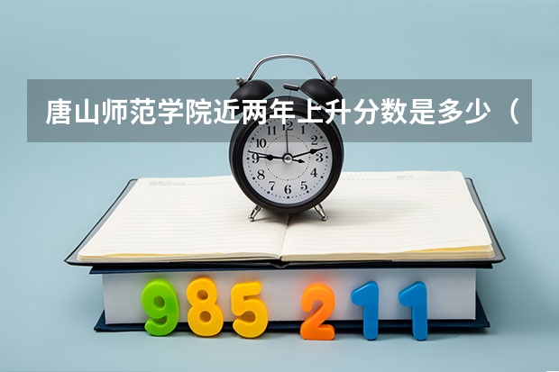唐山师范学院近两年上升分数是多少（本科）
